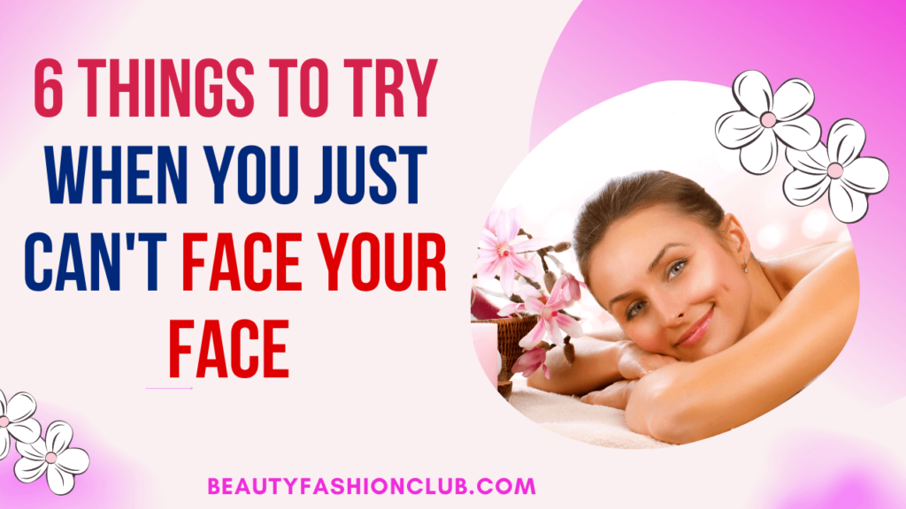6 Things to Try When You Just Can’t Face Your Face 