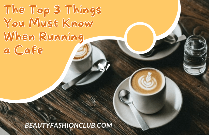 The Top 3 Things You Must Know When Running a Cafe 