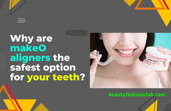 Why are makeO aligners the safest option for your teeth?